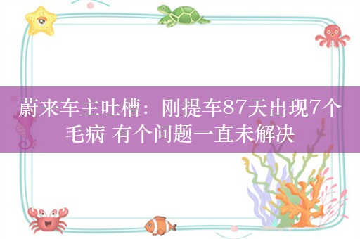 蔚来车主吐槽：刚提车87天出现7个毛病 有个问题一直未解决