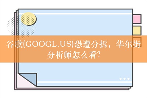 谷歌(GOOGL.US)恐遭分拆，华尔街分析师怎么看？