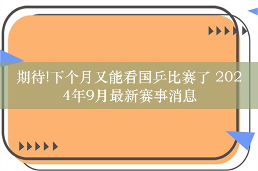 期待!下个月又能看国乒比赛了 2024年9月最新赛事消息