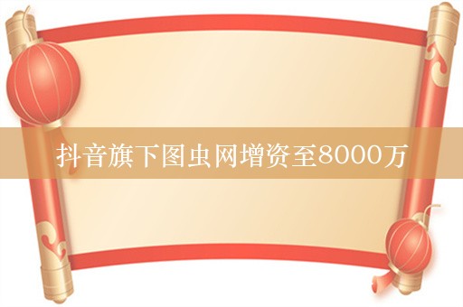 抖音旗下图虫网增资至8000万