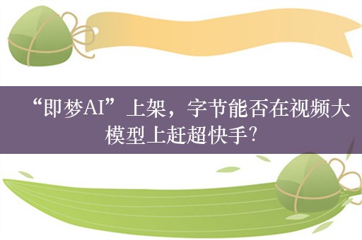 “即梦AI”上架，字节能否在视频大模型上赶超快手？