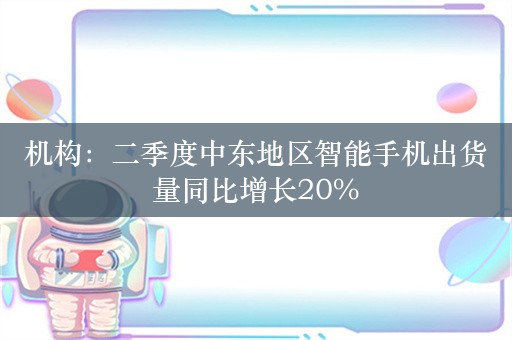 机构：二季度中东地区智能手机出货量同比增长20%