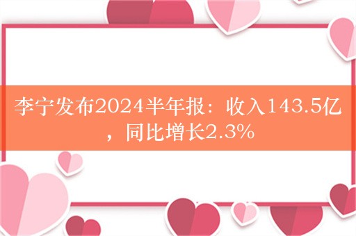 李宁发布2024半年报：收入143.5亿，同比增长2.3%