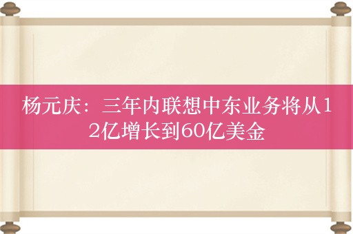 杨元庆：三年内联想中东业务将从12亿增长到60亿美金