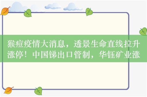 猴痘疫情大消息，透景生命直线拉升涨停！中国锑出口管制，华钰矿业涨停，多股大涨