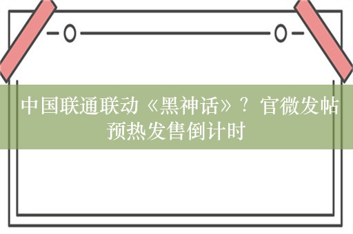  中国联通联动《黑神话》？官微发帖预热发售倒计时