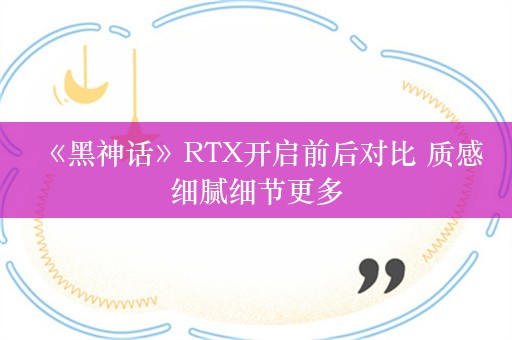  《黑神话》RTX开启前后对比 质感细腻细节更多