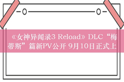  《女神异闻录3 Reload》DLC“梅蒂斯”篇新PV公开 9月10日正式上线