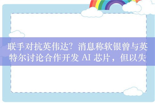 联手对抗英伟达？消息称软银曾与英特尔讨论合作开发 AI 芯片，但以失败告终