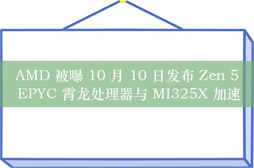 AMD 被曝 10 月 10 日发布 Zen 5 EPYC 霄龙处理器与 MI325X 加速器等新品