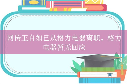 网传王自如已从格力电器离职，格力电器暂无回应