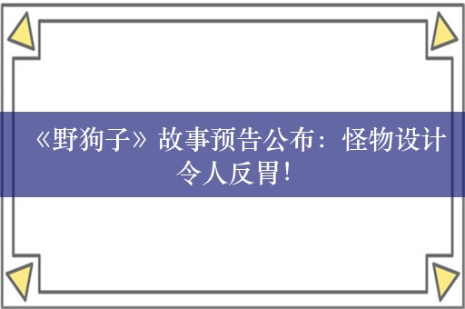  《野狗子》故事预告公布：怪物设计令人反胃！