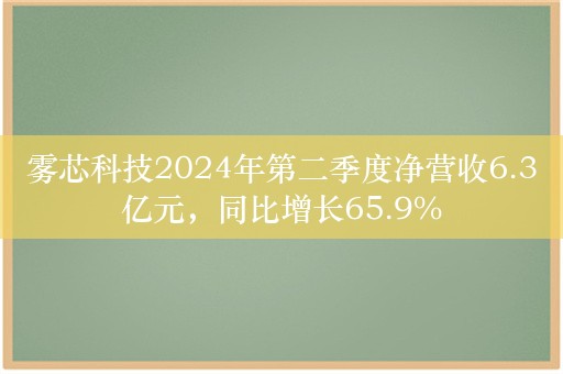 雾芯科技2024年第二季度净营收6.3亿元，同比增长65.9%