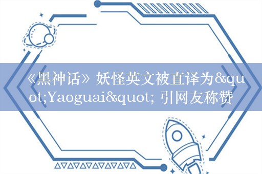  《黑神话》妖怪英文被直译为"Yaoguai" 引网友称赞