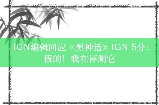  IGN编辑回应《黑神话》IGN 5分：假的！我在评测它