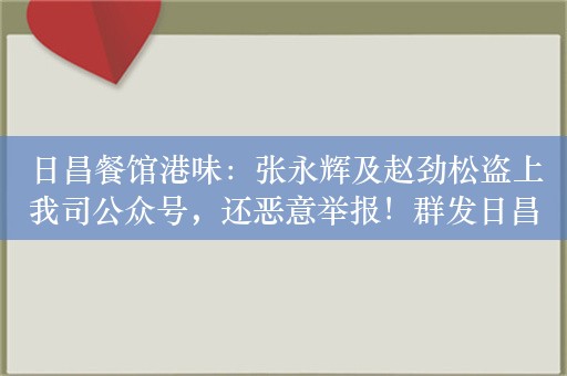 日昌餐馆港味：张永辉及赵劲松盗上我司公众号，还恶意举报！群发日昌品牌合法权利人事宜