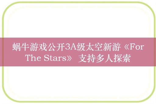  蜗牛游戏公开3A级太空新游《For The Stars》 支持多人探索