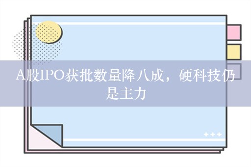 A股IPO获批数量降八成，硬科技仍是主力