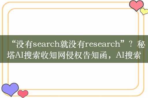 “没有search就没有research”？秘塔AI搜索收知网侵权告知函，AI搜索开始面临细分后的烦恼