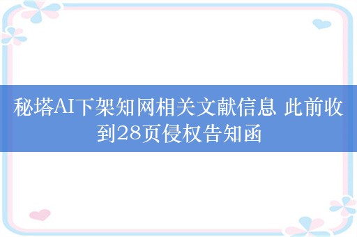 秘塔AI下架知网相关文献信息 此前收到28页侵权告知函