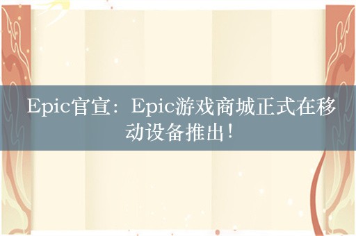  Epic官宣：Epic游戏商城正式在移动设备推出！