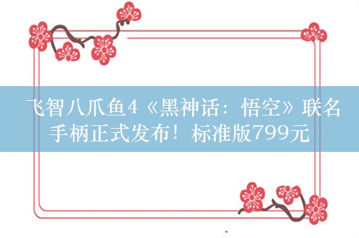  飞智八爪鱼4《黑神话：悟空》联名手柄正式发布！标准版799元