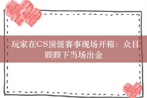  玩家在CS顶级赛事现场开箱：众目睽睽下当场出金