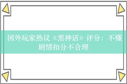  国外玩家热议《黑神话》评分：不懂剧情扣分不合理