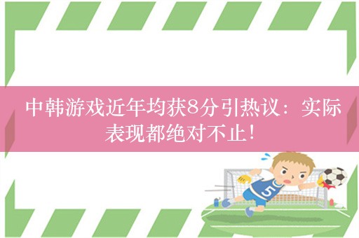  中韩游戏近年均获8分引热议：实际表现都绝对不止！