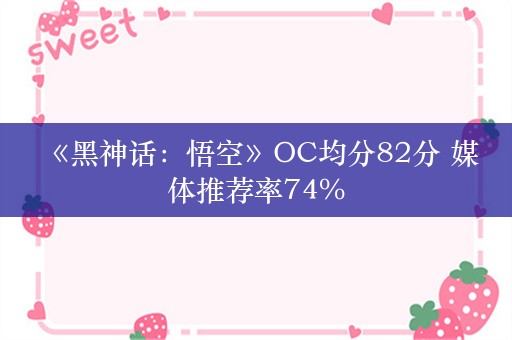  《黑神话：悟空》OC均分82分 媒体推荐率74%