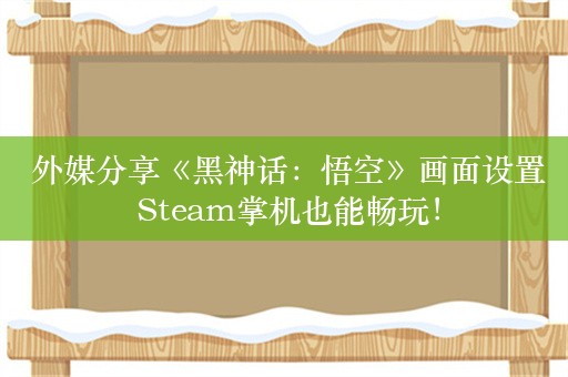  外媒分享《黑神话：悟空》画面设置 Steam掌机也能畅玩！