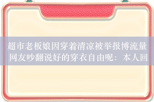 超市老板娘因穿着清凉被举报博流量 网友吵翻说好的穿衣自由呢：本人回应