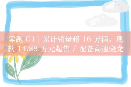 零跑 C11 累计销量超 16 万辆，现款 14.88 万元起售 / 配备高通骁龙 8295 芯片