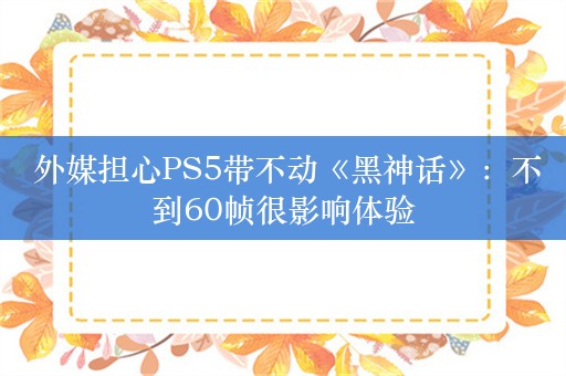  外媒担心PS5带不动《黑神话》：不到60帧很影响体验