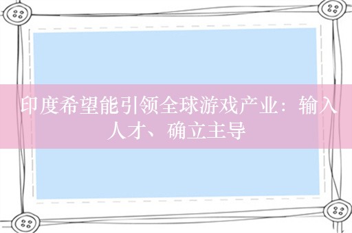  印度希望能引领全球游戏产业：输入人才、确立主导