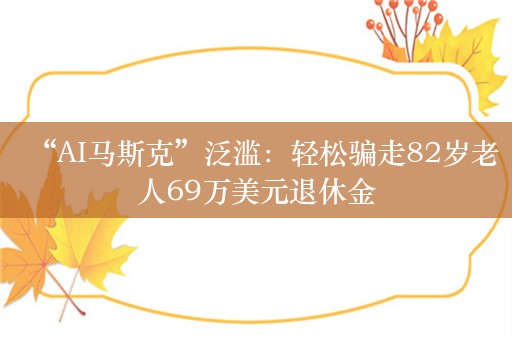 “AI马斯克”泛滥：轻松骗走82岁老人69万美元退休金