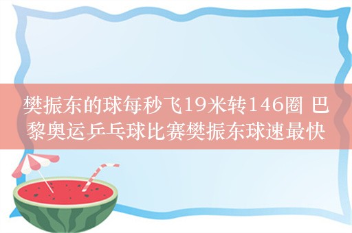 樊振东的球每秒飞19米转146圈 巴黎奥运乒乓球比赛樊振东球速最快