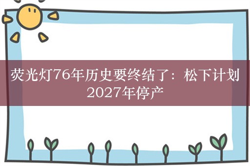 荧光灯76年历史要终结了：松下计划2027年停产