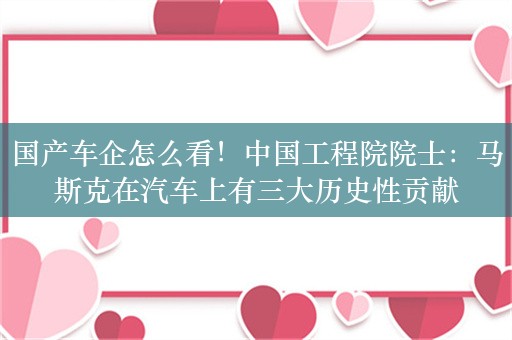 国产车企怎么看！中国工程院院士：马斯克在汽车上有三大历史性贡献