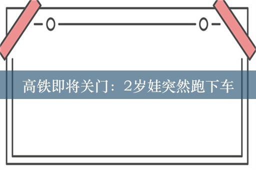 高铁即将关门：2岁娃突然跑下车