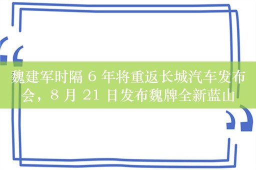 魏建军时隔 6 年将重返长城汽车发布会，8 月 21 日发布魏牌全新蓝山