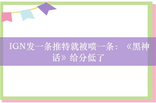  IGN发一条推特就被喷一条：《黑神话》给分低了