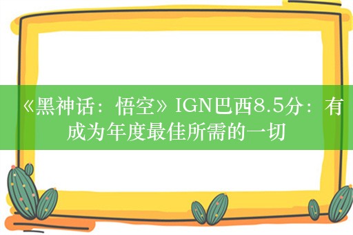  《黑神话：悟空》IGN巴西8.5分：有成为年度最佳所需的一切