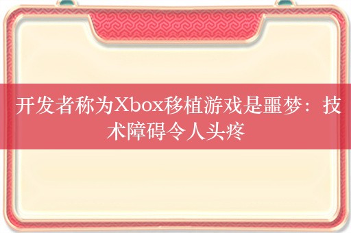  开发者称为Xbox移植游戏是噩梦：技术障碍令人头疼