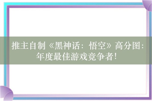  推主自制《黑神话：悟空》高分图：年度最佳游戏竞争者！