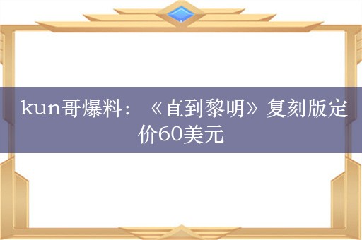  kun哥爆料：《直到黎明》复刻版定价60美元