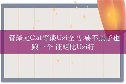  管泽元Cat等谈Uzi全马:要不黑子也跑一个 证明比Uzi行