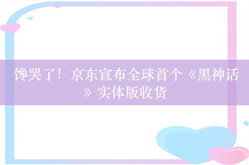  馋哭了！京东宣布全球首个《黑神话》实体版收货