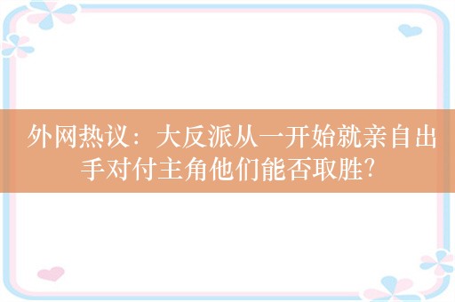  外网热议：大反派从一开始就亲自出手对付主角他们能否取胜？