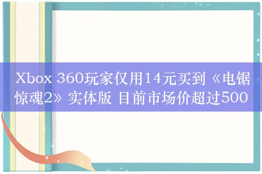  Xbox 360玩家仅用14元买到《电锯惊魂2》实体版 目前市场价超过500元